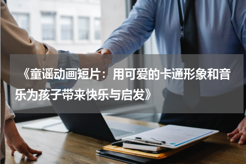  《童谣动画短片：用可爱的卡通形象和音乐为孩子带来快乐与启发》
