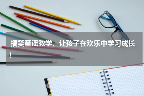  搞笑童谣教学，让孩子在欢乐中学习成长！