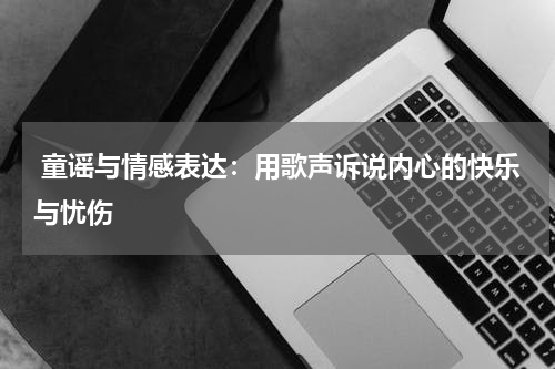  童谣与情感表达：用歌声诉说内心的快乐与忧伤