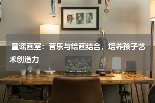  童谣画室：音乐与绘画结合，培养孩子艺术创造力