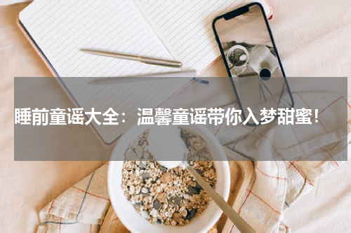 睡前童谣大全:温馨童谣带你入梦甜蜜!