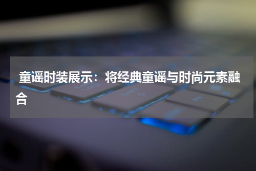  童谣时装展示：将经典童谣与时尚元素融合