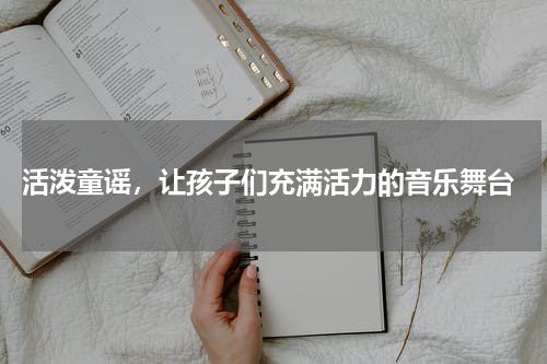  活泼童谣，让孩子们充满活力的音乐舞台