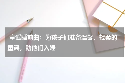  童谣睡前曲：为孩子们准备温馨、轻柔的童谣，助他们入睡