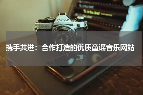 携手共进:合作打造的优质童谣音乐网站