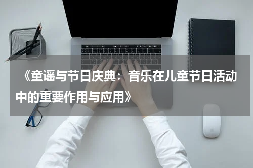  《童谣与节日庆典：音乐在儿童节日活动中的重要作用与应用》