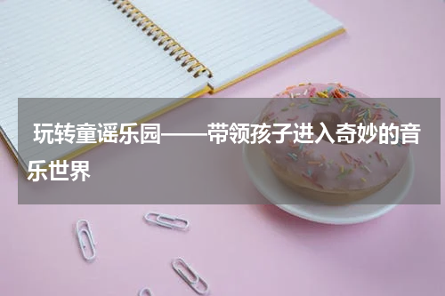  玩转童谣乐园——带领孩子进入奇妙的音乐世界