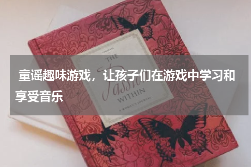  童谣趣味游戏，让孩子们在游戏中学习和享受音乐