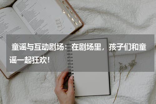  童谣与互动剧场：在剧场里，孩子们和童谣一起狂欢！