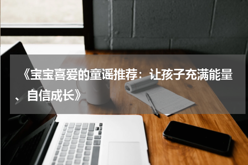  《宝宝喜爱的童谣推荐：让孩子充满能量、自信成长》