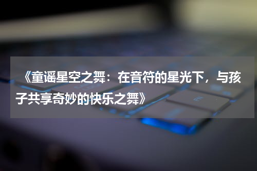 《童谣星空之舞:在音符的星光下,与孩子共享奇妙的快乐之舞》