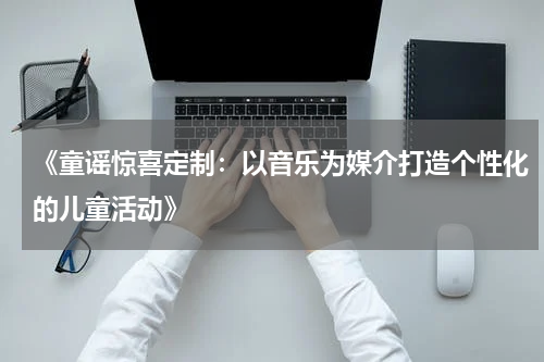 《童谣惊喜定制：以音乐为媒介打造个性化的儿童活动》