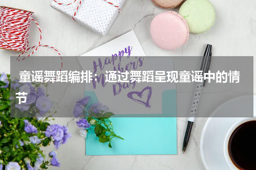  童谣舞蹈编排：通过舞蹈呈现童谣中的情节