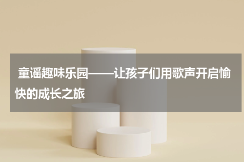  童谣趣味乐园——让孩子们用歌声开启愉快的成长之旅