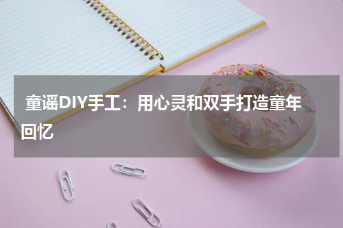  童谣DIY手工：用心灵和双手打造童年回忆