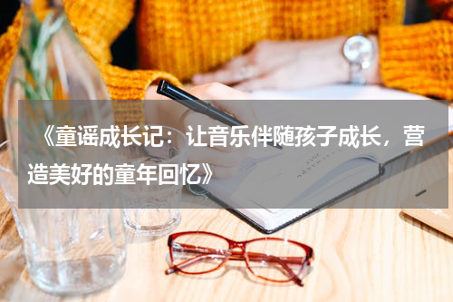  《童谣成长记：让音乐伴随孩子成长，营造美好的童年回忆》