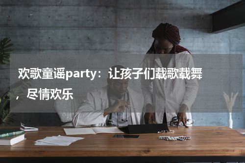 欢歌童谣party:让孩子们载歌载舞,尽情欢乐