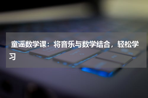 童谣数学课:将音乐与数学结合,轻松学习