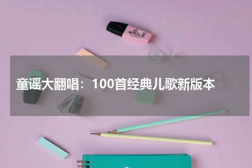 童谣大翻唱:100首经典儿歌新版本