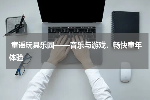  童谣玩具乐园——音乐与游戏，畅快童年体验