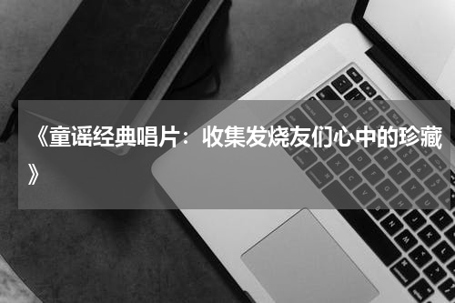 《童谣经典唱片:收集发烧友们心中的珍藏》