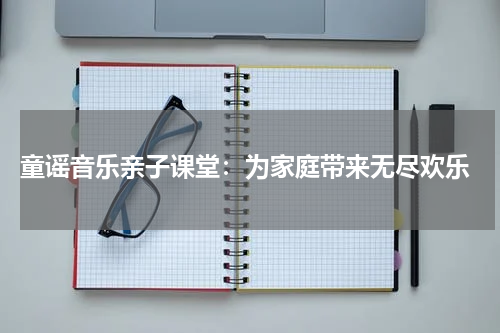 童谣音乐亲子课堂:为家庭带来无尽欢乐