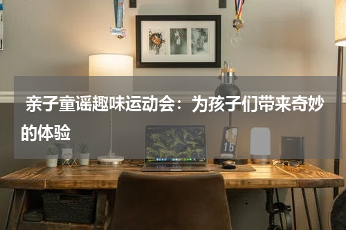 亲子童谣趣味运动会:为孩子们带来奇妙的体验
