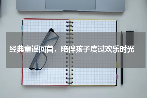 经典童谣回首,陪伴孩子度过欢乐时光