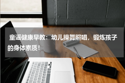 童谣健康早教:幼儿操舞照唱,锻炼孩子的身体素质!