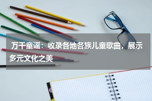  万千童谣：收录各地各族儿童歌曲，展示多元文化之美