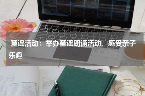  童谣活动：举办童谣朗诵活动，感受亲子乐趣