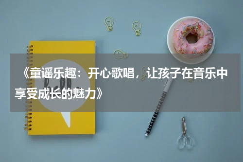  《童谣乐趣：开心歌唱，让孩子在音乐中享受成长的魅力》