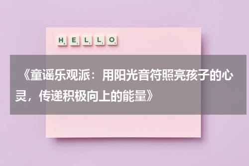  《童谣乐观派：用阳光音符照亮孩子的心灵，传递积极向上的能量》