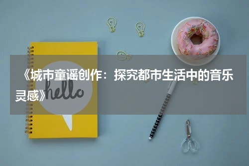 《城市童谣创作:探究都市生活中的音乐灵感》