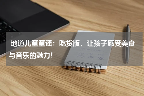 地道儿童童谣:吃货版,让孩子感受美食与音乐的魅力!