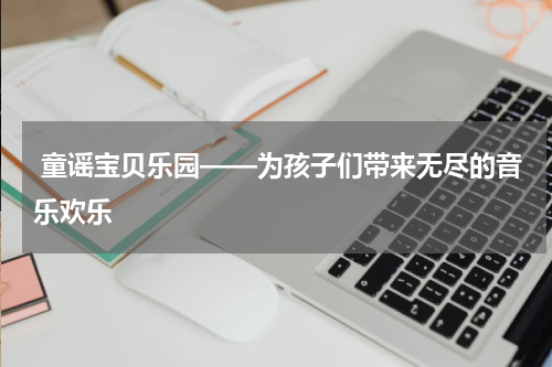  童谣宝贝乐园——为孩子们带来无尽的音乐欢乐