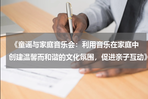  《童谣与家庭音乐会：利用音乐在家庭中创建温馨而和谐的文化氛围，促进亲子互动》