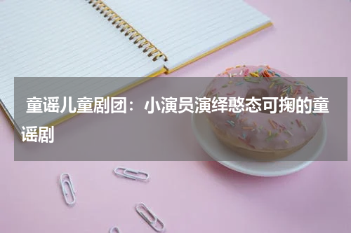  童谣儿童剧团：小演员演绎憨态可掬的童谣剧