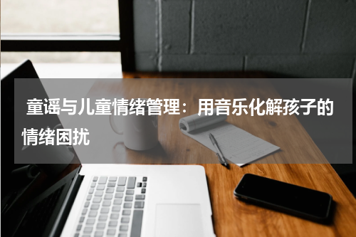 童谣与儿童情绪管理:用音乐化解孩子的情绪困扰