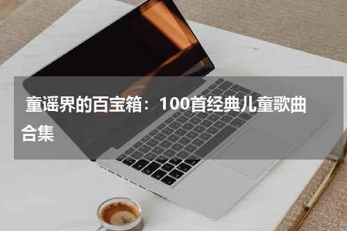 童谣界的百宝箱:100首经典儿童歌曲合集