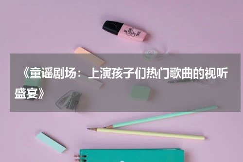 《童谣剧场:上演孩子们热门歌曲的视听盛宴》