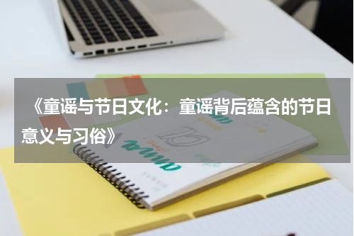  《童谣与节日文化：童谣背后蕴含的节日意义与习俗》