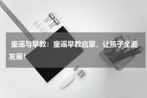  童谣与早教：童谣早教启蒙，让孩子全面发展！