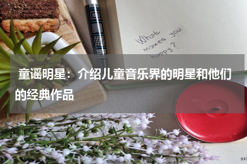  童谣明星：介绍儿童音乐界的明星和他们的经典作品