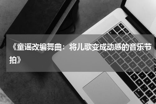《童谣改编舞曲:将儿歌变成动感的音乐节拍》