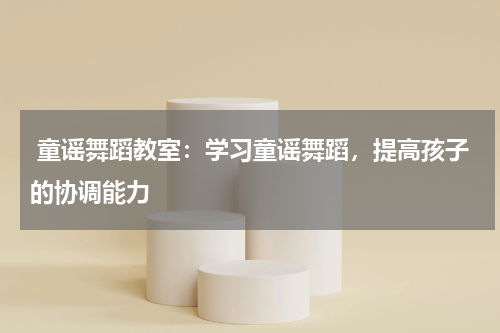 童谣舞蹈教室:学习童谣舞蹈,提高孩子的协调能力