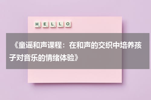  《童谣和声课程：在和声的交织中培养孩子对音乐的情绪体验》