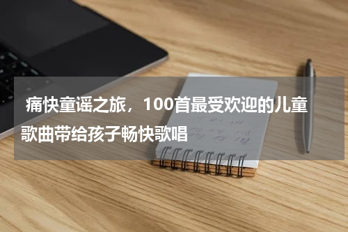  痛快童谣之旅，100首最受欢迎的儿童歌曲带给孩子畅快歌唱