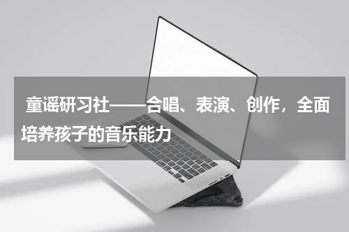  童谣研习社——合唱、表演、创作，全面培养孩子的音乐能力