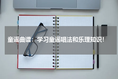 童谣曲谱:学习童谣唱法和乐理知识!